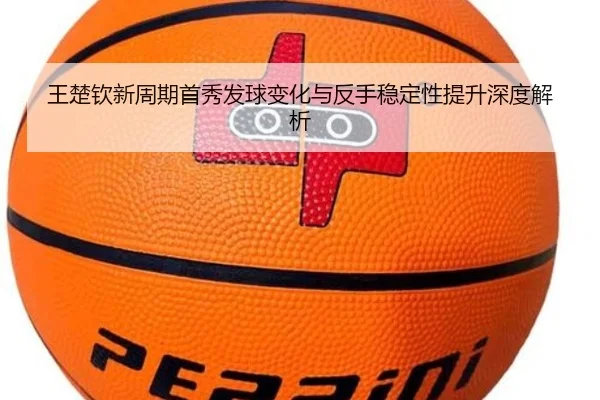 王楚钦新周期首秀发球变化与反手稳定性提升深度解析 - OUBAO