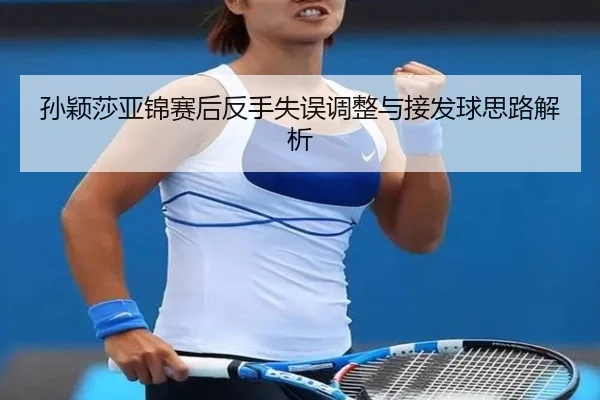 孙颖莎亚锦赛后反手失误调整与接发球思路解析 | OUBAO