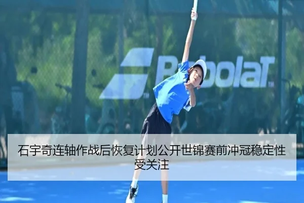 石宇奇连轴作战后恢复计划公开世锦赛前冲冠稳定性受关注 - OUBAO